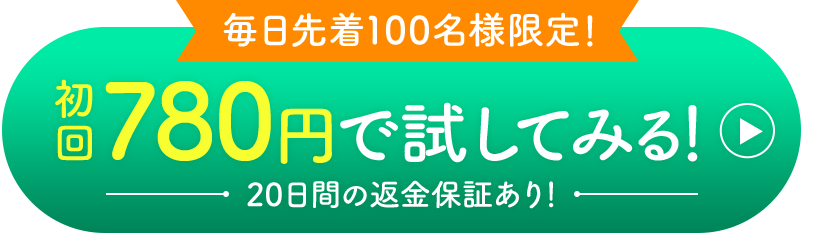 毎日先着100名様限定 初回780円で試してみる!20日間の返金保証あり!