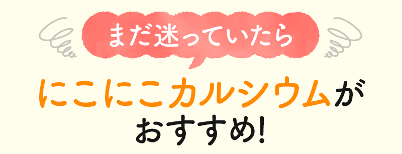 まだ迷っていたらにこにこカルシウムがおすすめ!
